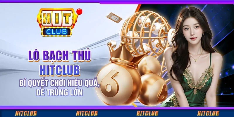 Lô Bạch Thủ Hitclub - Bí Quyết Chơi Hiệu Quả, Dễ Trúng Lớn