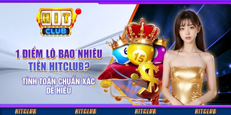 1 Điểm Lô Bao Nhiêu Tiền Hitclub? Tính Toán Chuẩn Xác, Dễ Hiểu