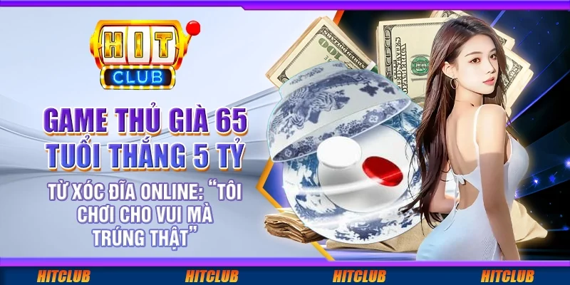 Game thủ già 65 tuổi thắng 5 tỷ từ xóc đĩa online: “Tôi chơi cho vui mà trúng thật”